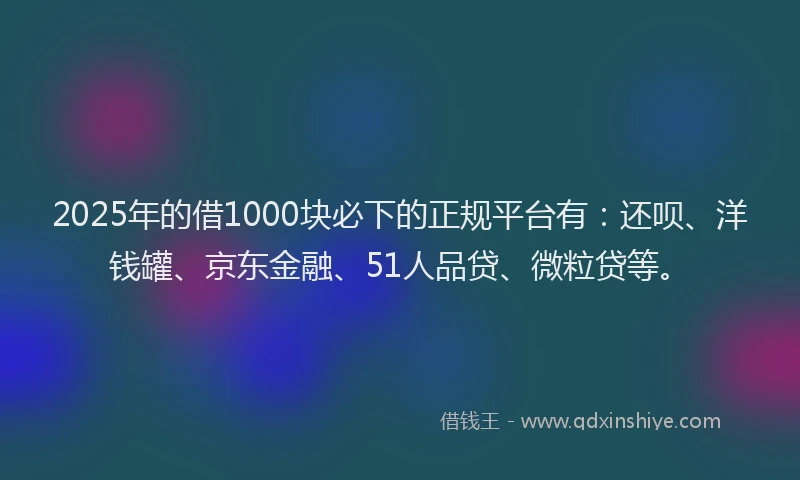 2025年的借1000块必下的正规平台有：还呗、洋钱罐、京东金融、51人品贷、微粒贷等。