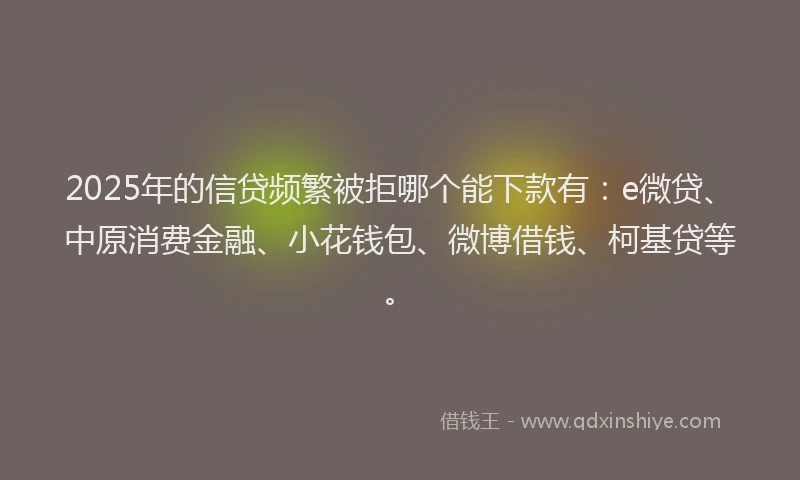 2025年的信贷频繁被拒哪个能下款有：e微贷、中原消费金融、小花钱包、微博借钱、柯基贷等。
