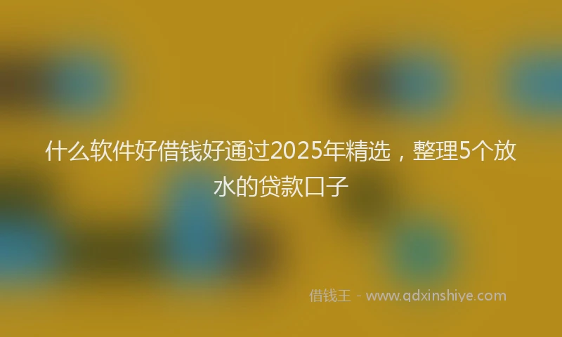 什么软件好借钱好通过2025年精选，整理5个放水的贷款口子