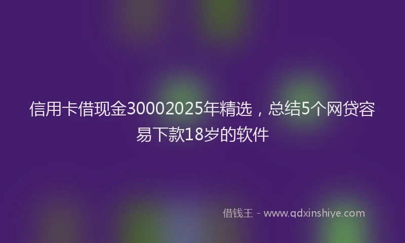 信用卡借现金30002025年精选，总结5个网贷容易下款18岁的软件