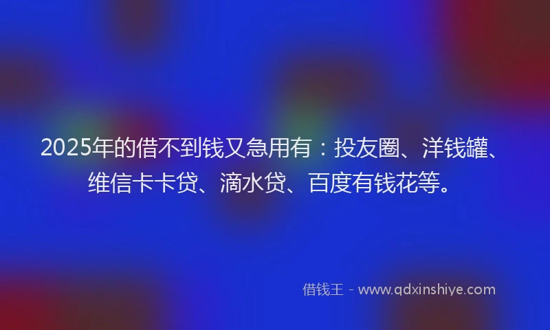 2025年的借不到钱又急用有：投友圈、洋钱罐、维信卡卡贷、滴水贷、百度有钱花等。