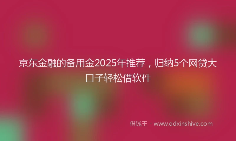 京东金融的备用金2025年推荐，归纳5个网贷大口子轻松借软件