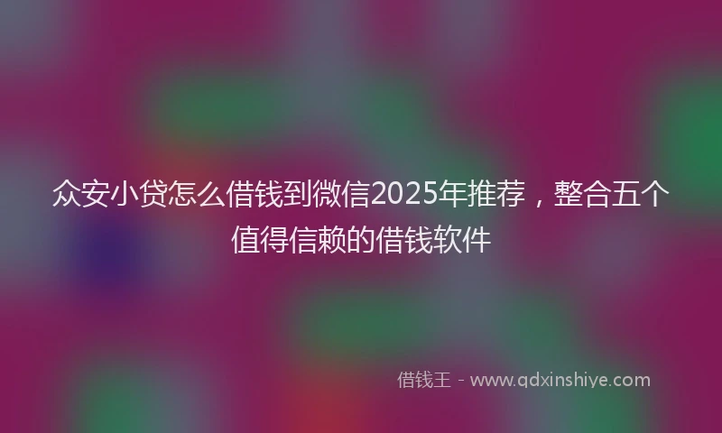众安小贷怎么借钱到微信2025年推荐，整合五个值得信赖的借钱软件