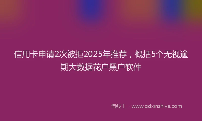 信用卡申请2次被拒2025年推荐，概括5个无视逾期大数据花户黑户软件