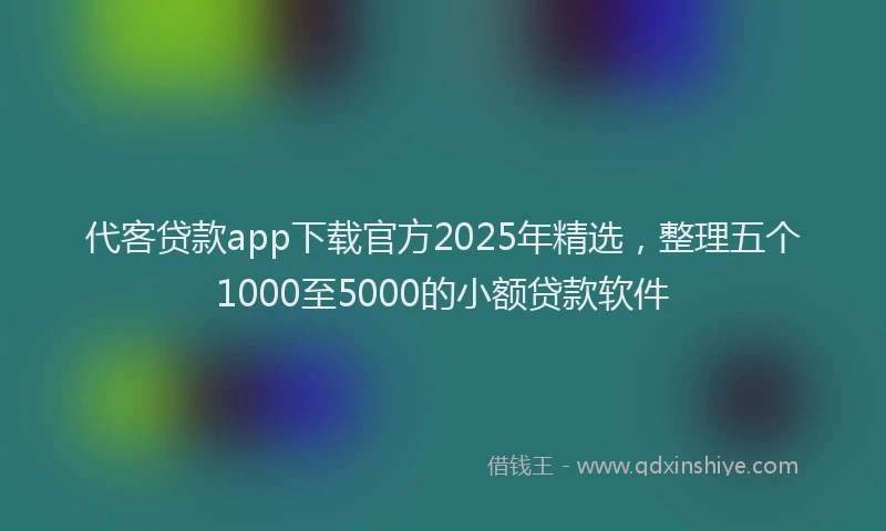 代客贷款app下载官方2025年精选，整理五个1000至5000的小额贷款软件