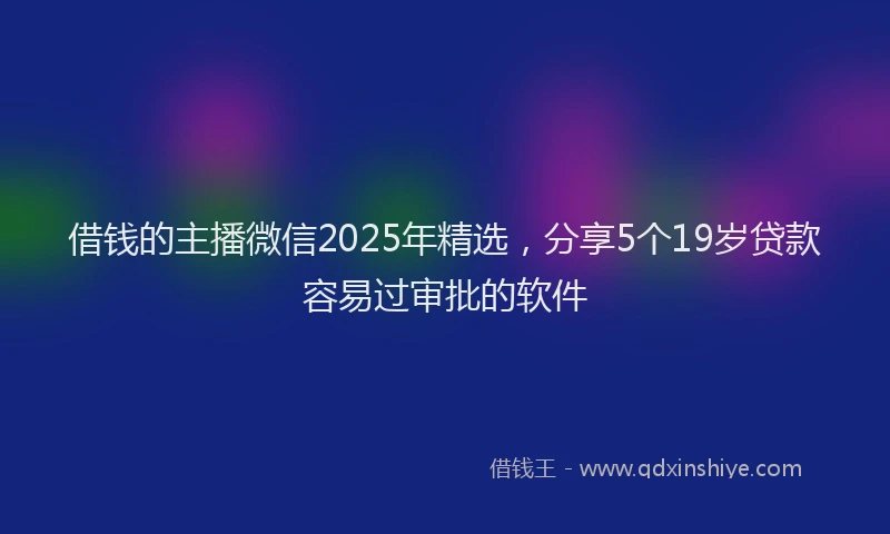 借钱的主播微信2025年精选，分享5个19岁贷款容易过审批的软件