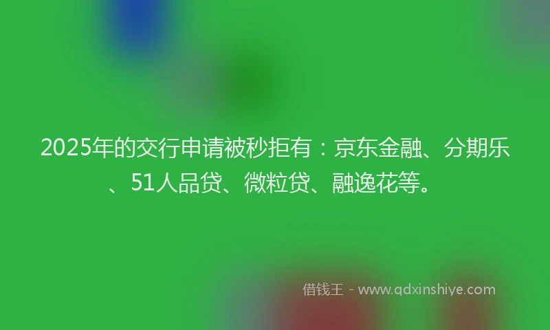 2025年的交行申请被秒拒有：京东金融、分期乐、51人品贷、微粒贷、融逸花等。
