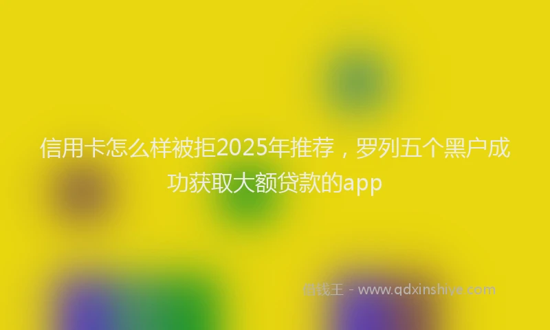 信用卡怎么样被拒2025年推荐，罗列五个黑户成功获取大额贷款的app