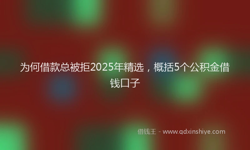 为何借款总被拒2025年精选，概括5个公积金借钱口子