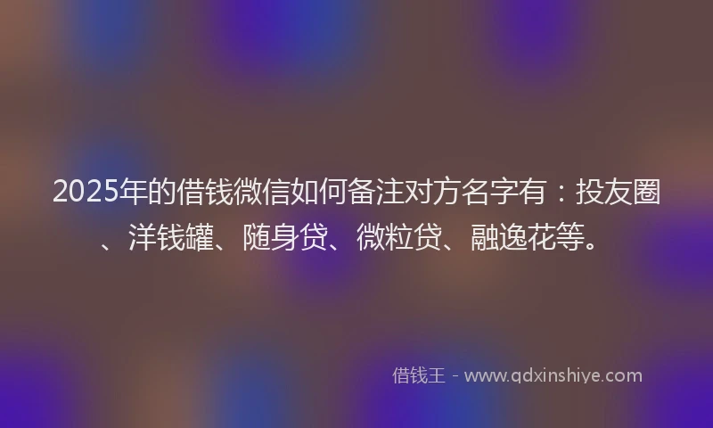 2025年的借钱微信如何备注对方名字有：投友圈、洋钱罐、随身贷、微粒贷、融逸花等。