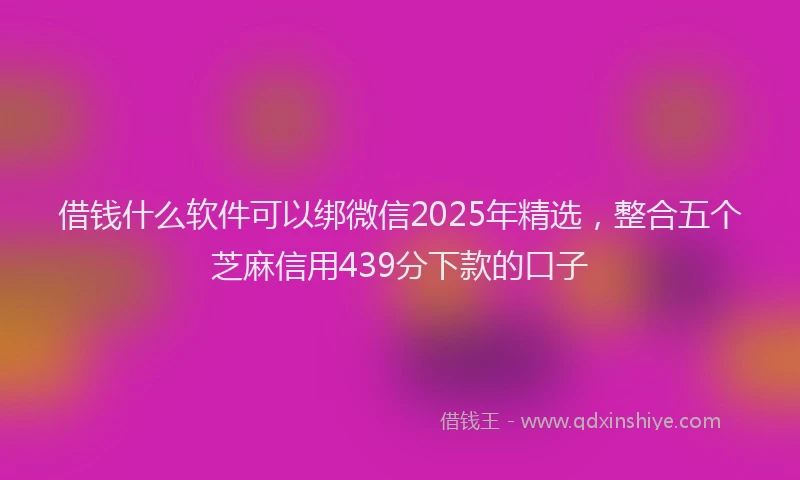 借钱什么软件可以绑微信2025年精选，整合五个芝麻信用439分下款的口子