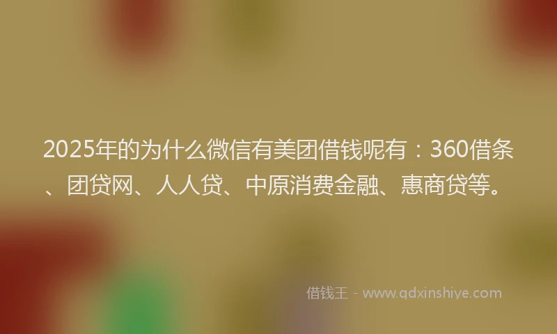 2025年的为什么微信有美团借钱呢有：360借条、团贷网、人人贷、中原消费金融、惠商贷等。