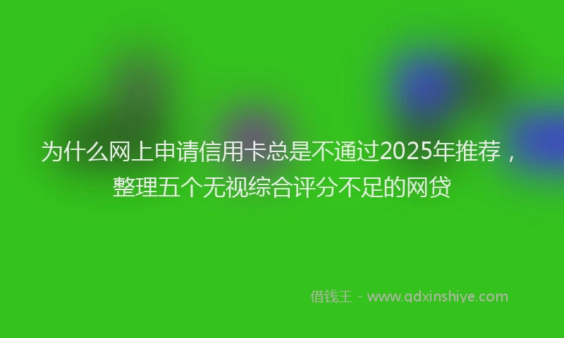 为什么网上申请信用卡总是不通过2025年推荐，整理五个无视综合评分不足的网贷