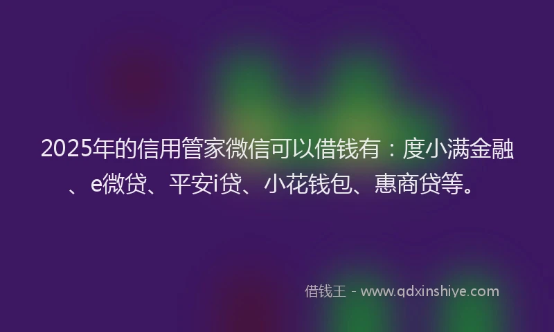 2025年的信用管家微信可以借钱有：度小满金融、e微贷、平安i贷、小花钱包、惠商贷等。