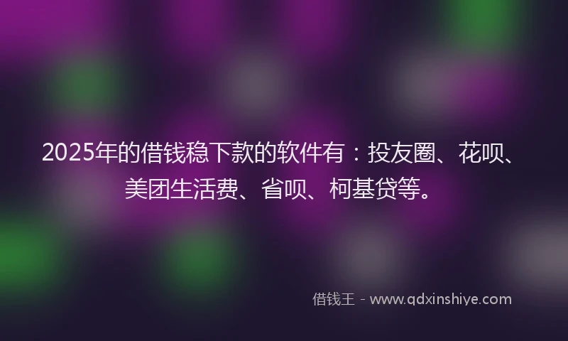 2025年的借钱稳下款的软件有：投友圈、花呗、美团生活费、省呗、柯基贷等。