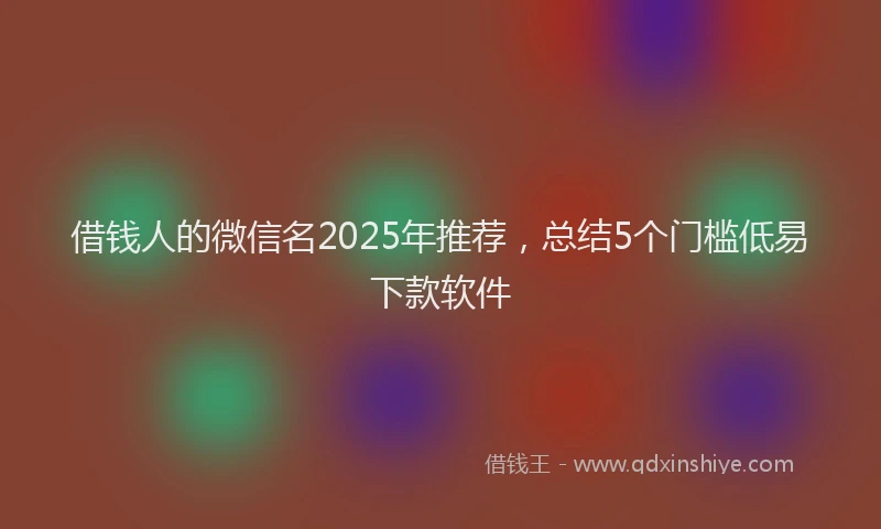 借钱人的微信名2025年推荐，总结5个门槛低易下款软件