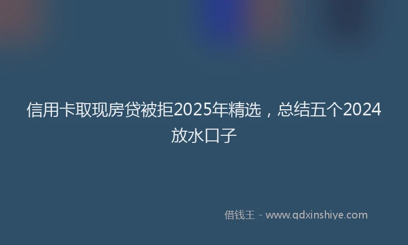 信用卡取现房贷被拒2025年精选，总结五个2024放水口子