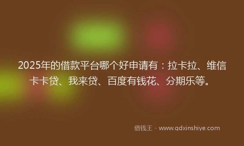 2025年的借款平台哪个好申请有：拉卡拉、维信卡卡贷、我来贷、百度有钱花、分期乐等。