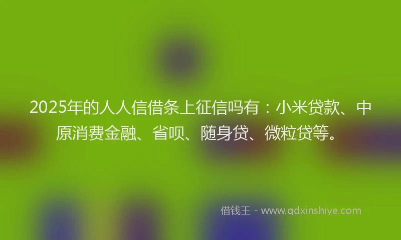 2025年的人人信借条上征信吗有：小米贷款、中原消费金融、省呗、随身贷、微粒贷等。