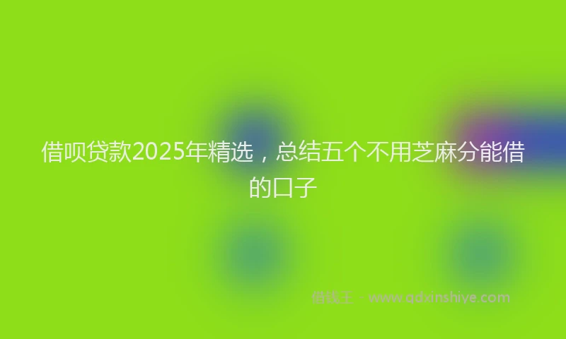 借呗贷款2025年精选，总结五个不用芝麻分能借的口子