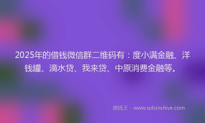 2025年的借钱微信群二维码有：度小满金融、洋钱罐、滴水贷、我来贷、中原消费金融等。