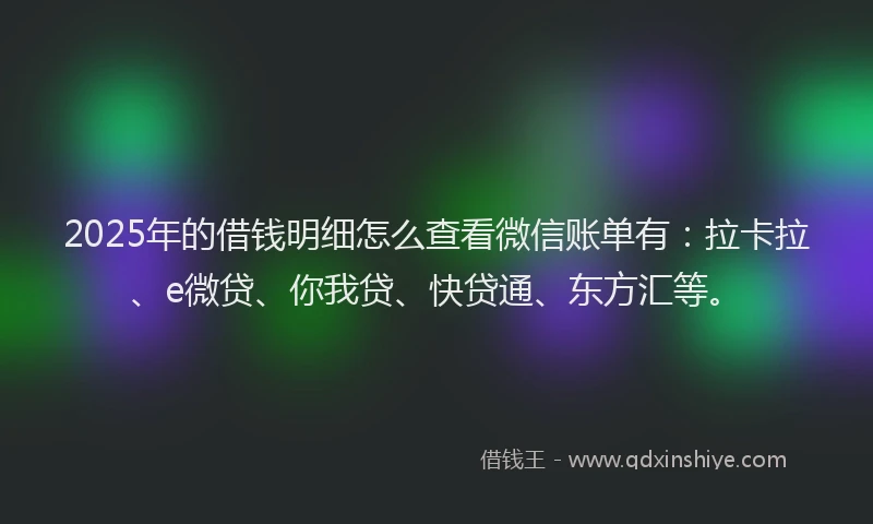2025年的借钱明细怎么查看微信账单有：拉卡拉、e微贷、你我贷、快贷通、东方汇等。