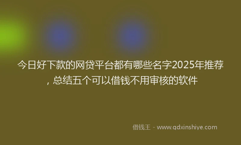 今日好下款的网贷平台都有哪些名字2025年推荐，总结五个可以借钱不用审核的软件