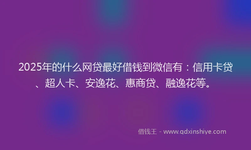 2025年的什么网贷最好借钱到微信有：信用卡贷、超人卡、安逸花、惠商贷、融逸花等。