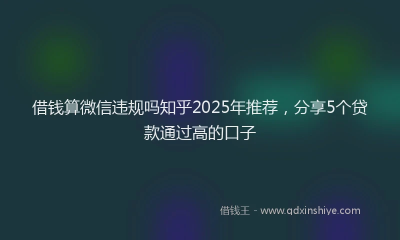 借钱算微信违规吗知乎2025年推荐，分享5个贷款通过高的口子