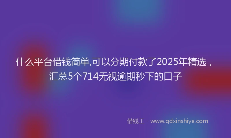 什么平台借钱简单,可以分期付款了2025年精选，汇总5个714无视逾期秒下的口子