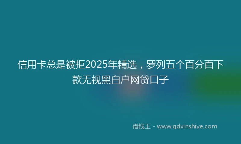 信用卡总是被拒2025年精选，罗列五个百分百下款无视黑白户网贷口子