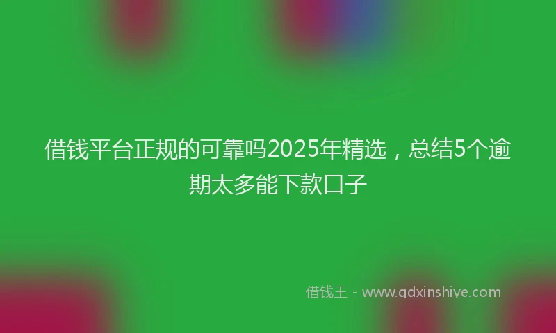 借钱平台正规的可靠吗2025年精选，总结5个逾期太多能下款口子