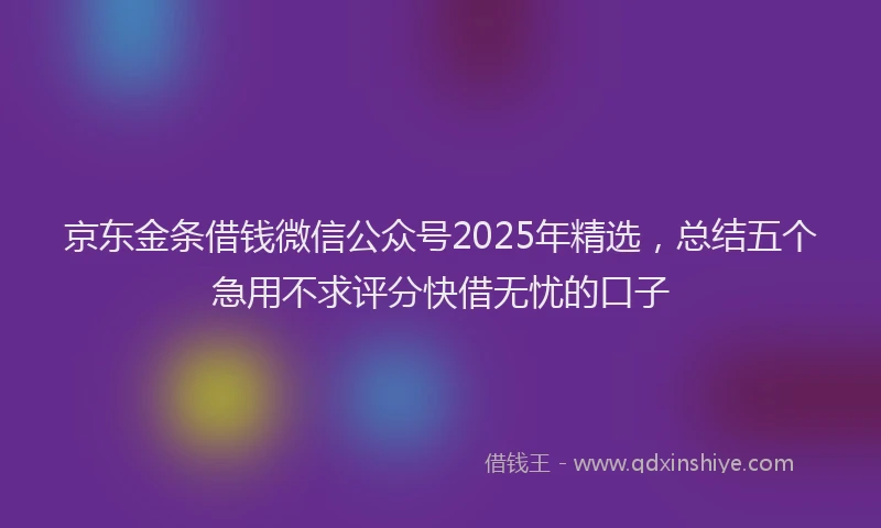 京东金条借钱微信公众号2025年精选，总结五个急用不求评分快借无忧的口子