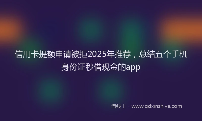 信用卡提额申请被拒2025年推荐，总结五个手机身份证秒借现金的app