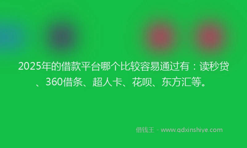 2025年的借款平台哪个比较容易通过有：读秒贷、360借条、超人卡、花呗、东方汇等。