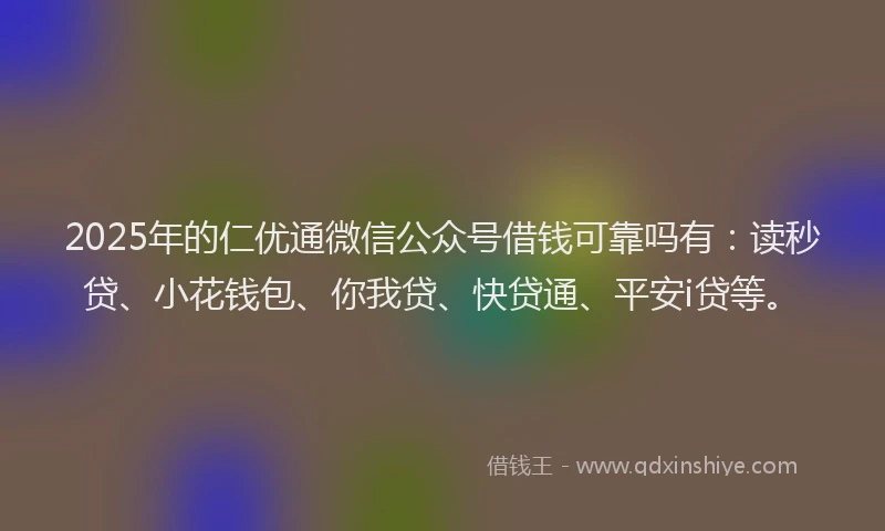 2025年的仁优通微信公众号借钱可靠吗有：读秒贷、小花钱包、你我贷、快贷通、平安i贷等。