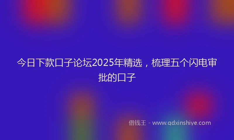 今日下款口子论坛2025年精选，梳理五个闪电审批的口子