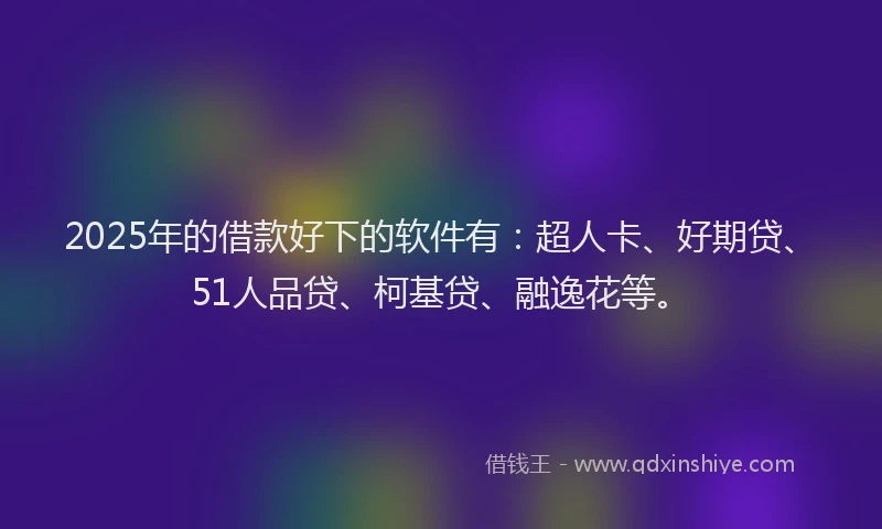 2025年的借款好下的软件有：超人卡、好期贷、51人品贷、柯基贷、融逸花等。