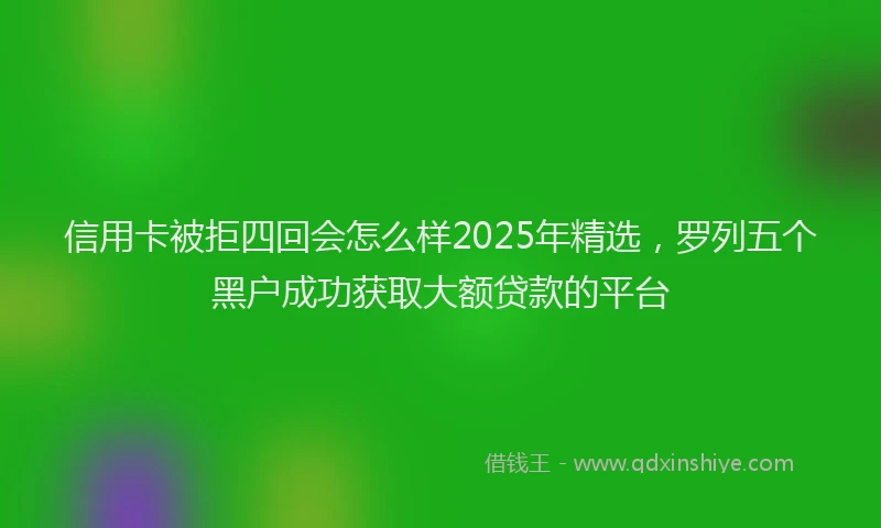 信用卡被拒四回会怎么样2025年精选，罗列五个黑户成功获取大额贷款的平台