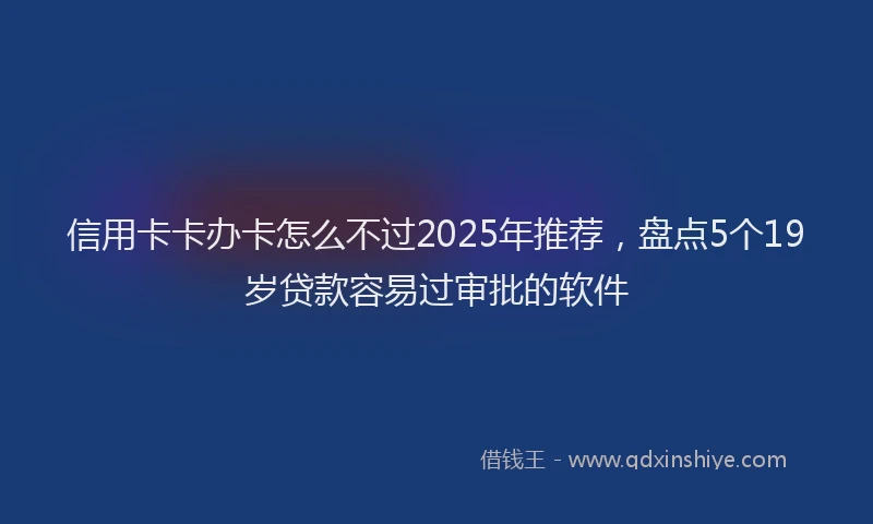 信用卡卡办卡怎么不过2025年推荐，盘点5个19岁贷款容易过审批的软件