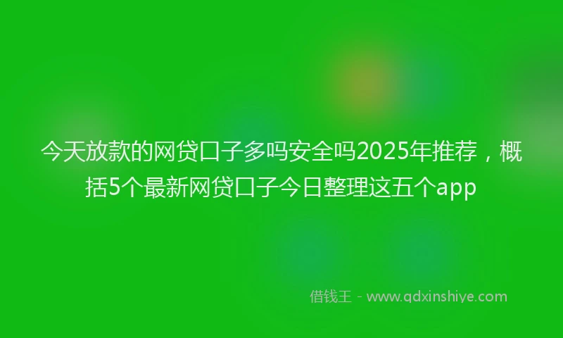 今天放款的网贷口子多吗安全吗2025年推荐，概括5个最新网贷口子今日整理这五个app