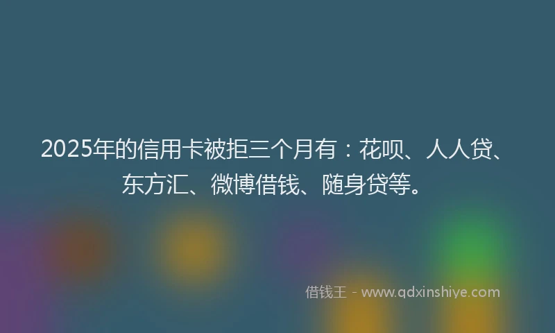 2025年的信用卡被拒三个月有：花呗、人人贷、东方汇、微博借钱、随身贷等。