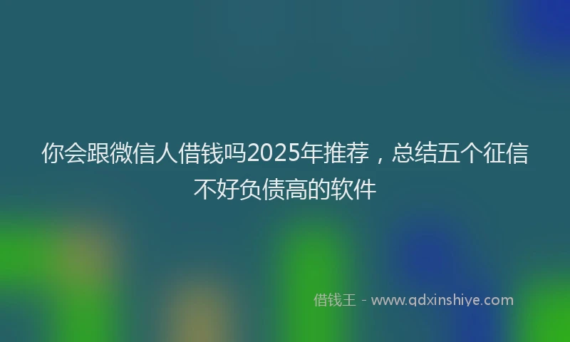你会跟微信人借钱吗2025年推荐，总结五个征信不好负债高的软件