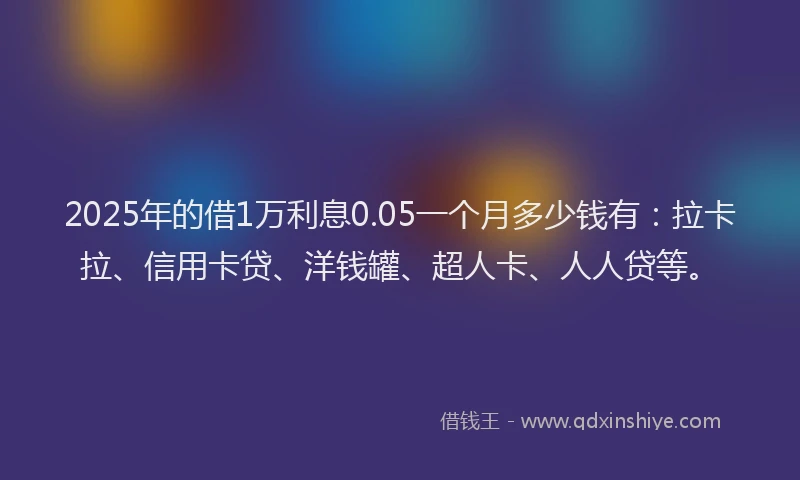 2025年的借1万利息0.05一个月多少钱有：拉卡拉、信用卡贷、洋钱罐、超人卡、人人贷等。
