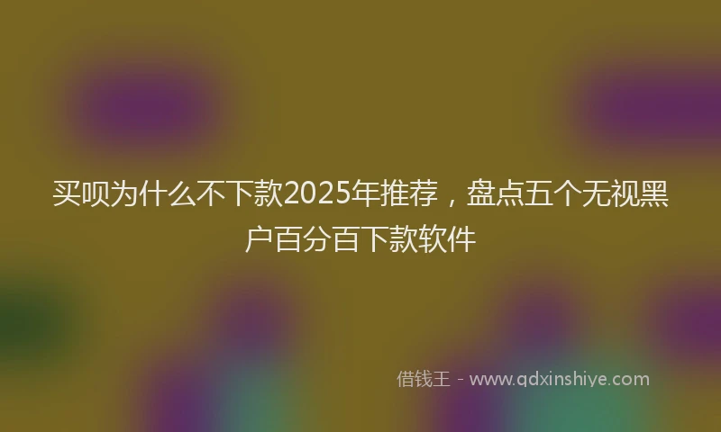 买呗为什么不下款2025年推荐，盘点五个无视黑户百分百下款软件