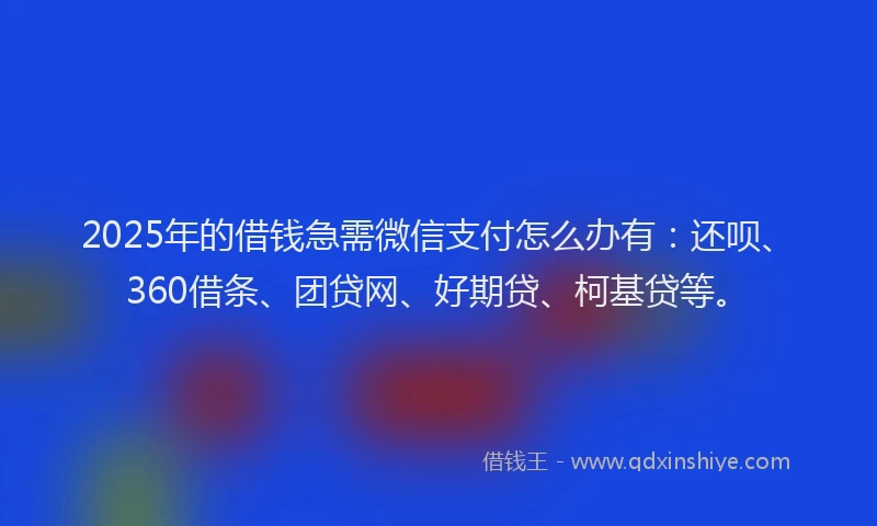 2025年的借钱急需微信支付怎么办有：还呗、360借条、团贷网、好期贷、柯基贷等。