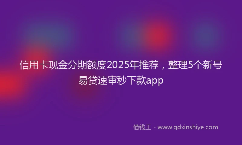 信用卡现金分期额度2025年推荐，整理5个新号易贷速审秒下款app
