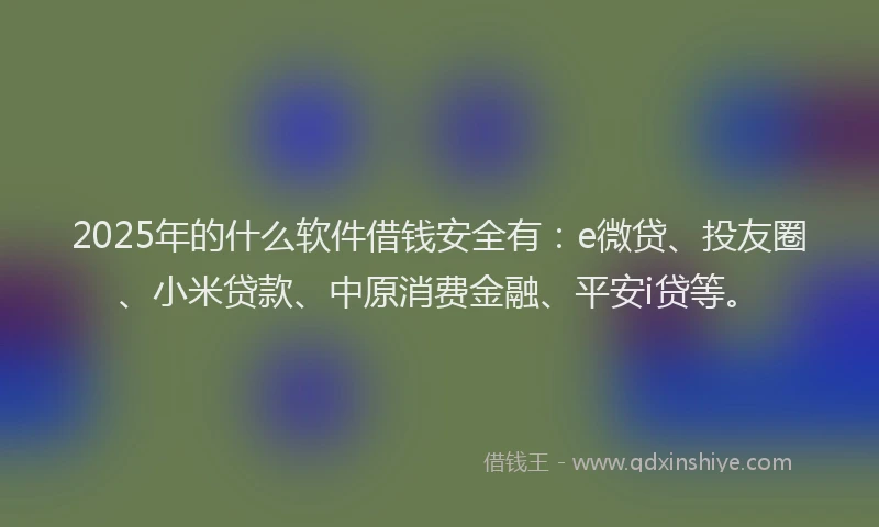 2025年的什么软件借钱安全有：e微贷、投友圈、小米贷款、中原消费金融、平安i贷等。