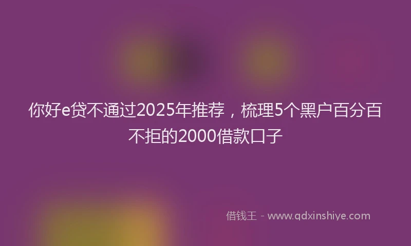 你好e贷不通过2025年推荐，梳理5个黑户百分百不拒的2000借款口子