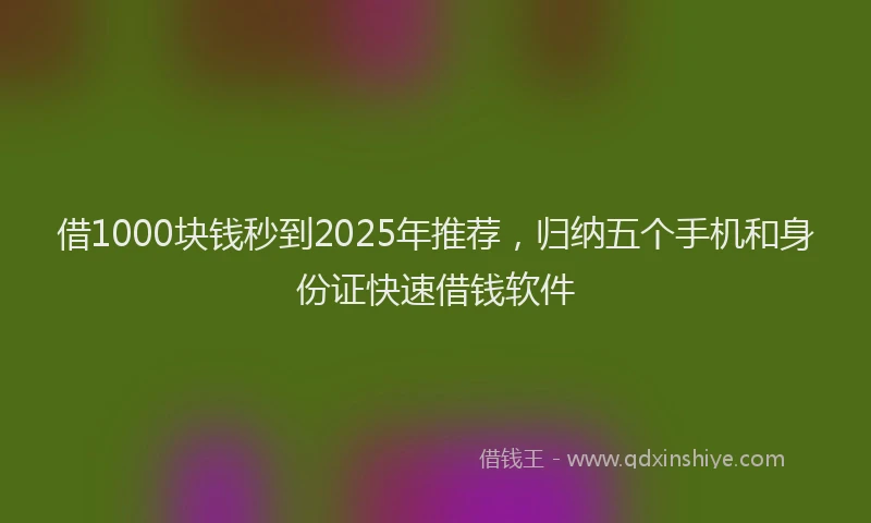 借1000块钱秒到2025年推荐，归纳五个手机和身份证快速借钱软件